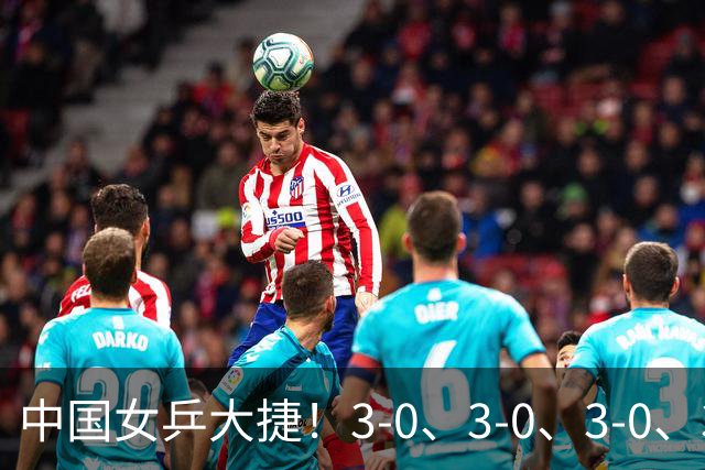 中国女乒大捷！3-0、3-0、3-0、3-2，孙颖莎、王艺迪4将晋级8强