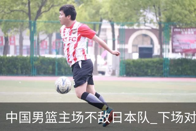 中国男篮主场不敌日本队 下场对阵中国台北队
