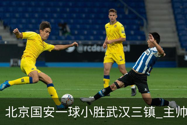 北京国安一球小胜武汉三镇 主帅：球员还需要做得更聪明一些