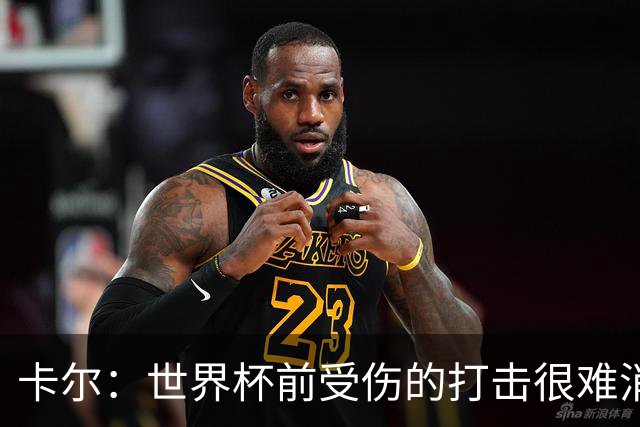 卡尔：世界杯前受伤的打击很难消化，感谢家人、女友和拜仁的支持