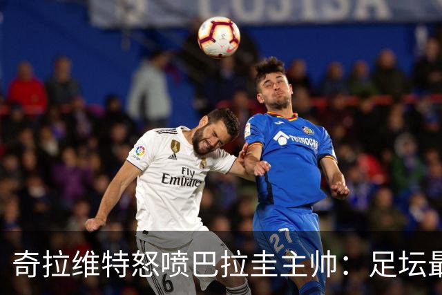 奇拉维特怒喷巴拉圭主帅：足坛最大骗子，接手时不知道球队水平？